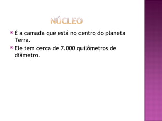 È  a camada que está no centro do planeta
  Terra.
 Ele tem cerca de 7.000 quilômetros de
  diâmetro.
 