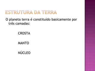 O planeta terra é constituído basicamente por
  três camadas:

       CROSTA

       MANTO

       NÚCLEO
 