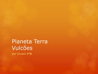 Planeta Terra
Vulcões
por Divaní 4ºB
 