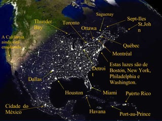 Saguenay Ottawa Sept-Iles Cidade  do México Québec Montréal St.John Estas luzes são de  Boston, New York, Philadelphia e Washington. Toronto Detroit Miami Havana Puerto Rico Houston Dallas A Califórnia ainda está ensolarada  Thunder Bay Port-au-Prince 