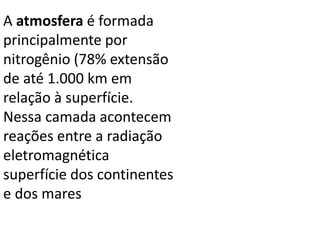 A atmosfera é formada
principalmente por
nitrogênio (78% extensão
de até 1.000 km em
relação à superfície.
Nessa camada acontecem
reações entre a radiação
eletromagnética
superfície dos continentes
e dos mares
 