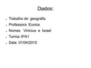 Dados:
● Trabalho de geografia
● Professora Eunice
● Nomes Vinicius e Israel
● Turma: 6ºA1
● Data 01/04/2015
 