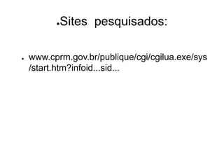 ●Sites pesquisados:
● www.cprm.gov.br/publique/cgi/cgilua.exe/sys
/start.htm?infoid...sid...
 