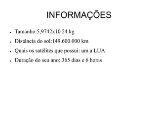 INFORMAÇÕES
● Tamanho:5,9742x10 24 kg
● Distância do sol:149.600.000 km
● Quais os satélites que possui: um a LUA
● Duração do seu ano: 365 dias e 6 horas
 