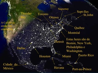 Saguenay
Ottawa
Sept-Iles
Cidade do
México
Québec
Montréal
St.John
Estas luzes são de
Boston, New York,
Philadelphia e
Washington.
Toronto
Detroit
Miami
Havana
Puerto RicoHouston
Dallas
A Califórnia
ainda está
ensolarada
Thunder
Bay
Port-au-Prince
 