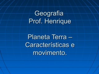 GeografiaGeografia
Prof. HenriqueProf. Henrique
Planeta Terra –Planeta Terra –
Características eCaracterísticas e
movimento.movimento.
 