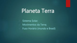 Planeta Terra
- Sistema Solar;
- Movimentos da Terra;
- Fuso Horário (mundo e Brasil)
 