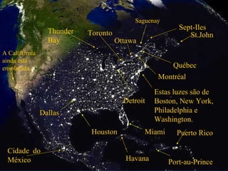 Saguenay Ottawa Sept-Iles Cidade  do México Québec Montréal St.John Estas luzes são de  Boston, New York, Philadelphia e Washington. Toronto Detroit Miami Havana Puerto Rico Houston Dallas A Califórnia ainda está ensolarada  Thunder Bay Port-au-Prince 