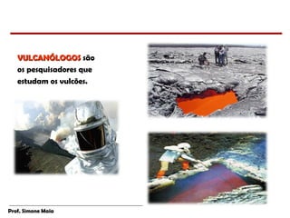 Prof. Simone Maia
VULCANÓLOGOSVULCANÓLOGOS são
os pesquisadores que
estudam os vulcões.
 