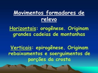 Movimentos formadores de
relevo
Horizontais: orogênese. Originam
grandes cadeias de montanhas
Verticais: epirogênese. Originam
rebaixamentos e soerguimentos de
porções da crosta
 