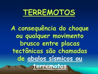 TERREMOTOS
A consequência do choque
ou qualquer movimento
brusco entre placas
tectônicas são chamadas
de abalos sísmicos ou
terremotos
 