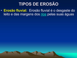 TIPOS DE EROSÃO
• Erosão fluvial: Erosão fluvial é o desgaste do
leito e das margens dos rios pelas suas águas
 