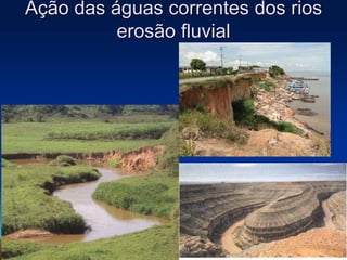 Ação das águas correntes dos rios
erosão fluvial
 
