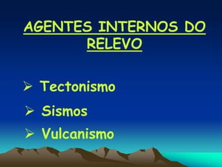 AGENTES INTERNOS DO
RELEVO
 Tectonismo
 Sismos
 Vulcanismo
 