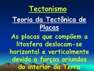 Teoria da Tectônica de
Placas
As placas que compõem a
litosfera deslocam-se
horizontal e verticalmente
devido a forças oriundas
do interior da Terra
Tectonismo
 