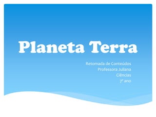 Planeta Terra
Retomada de Conteúdos
Professora Juliana
Ciências
7º ano
 