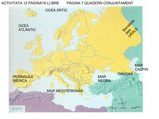 PÀGINA 7 QUADERN CONJUNTAMENT Serralada dels URALS CAUCAS MAR CASPIA MAR NEGRA OCEÀ ÀRTIC OCEÀ ATLÀNTIC MAR MEDITERRÀNIA PENÍNSULA IBÈRICA ACTIVITATA 12 PÀGINA19 LLIBRE 