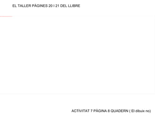 ACTIVITAT 7 PÀGINA 8 QUADERN ( El dibuix no) EL TALLER PÀGINES 20 I 21 DEL LLIBRE 