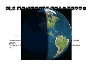 ELS MOVIMENTS DE LA TERRA  ROTACIÓ TRANSLACIÓ Dóna voltes al seu voltant. Produeix el dia i la nit. Dóna voltes al voltant del Sol. Produeix les estacions de l'any. 