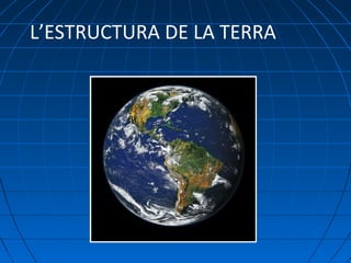 L’ESTRUCTURA DE LA TERRA

 