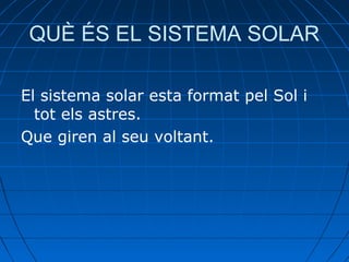 QUÈ ÉS EL SISTEMA SOLAR
El sistema solar esta format pel Sol i
tot els astres.
Que giren al seu voltant.

 