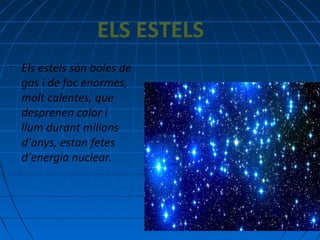 ELS ESTELS
•

Els estels són boles de
gas i de foc enormes,
molt calentes, que
desprenen calor i
llum durant milions
d’anys, estan fetes
d’energia nuclear.

 