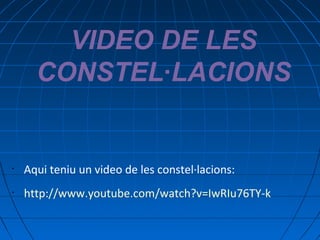 VIDEO DE LES
CONSTEL·LACIONS

•

Aqui teniu un video de les constel·lacions:

•

http://www.youtube.com/watch?v=IwRIu76TY-k

 