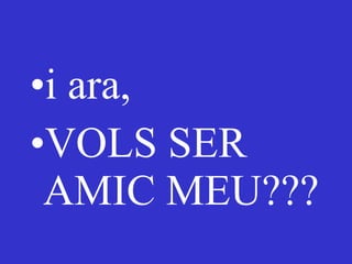 i ara, VOLS SER AMIC MEU??? 