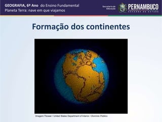 Formação dos continentes
GEOGRAFIA, 6º Ano
Planeta Terra: nave em que viajamos
Imagem:Tbower / United States Department of Interior / Domínio Público
do Ensino Fundamental
 
