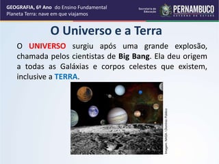 GEOGRAFIA, 6º Ano
Planeta Terra: nave em que viajamos
O Universo e a Terra
O UNIVERSO surgiu após uma grande explosão,
chamada pelos cientistas de Big Bang. Ela deu origem
a todas as Galáxias e corpos celestes que existem,
inclusive a TERRA.
Imagem:
NASA
/
Domínio
Público
do Ensino Fundamental
 