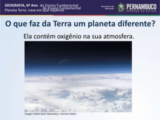 O que faz da Terra um planeta diferente?
Ela contém oxigênio na sua atmosfera.
GEOGRAFIA, 6º Ano
Planeta Terra: nave em que viajamos
Imagem: NASA Earth Observatory / Domínio Público
do Ensino Fundamental
do Ensino Fundamental
 