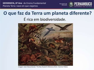 É rica em biodiversidade.
GEOGRAFIA, 6º Ano
Planeta Terra: nave em que viajamos
O que faz da Terra um planeta diferente?
Imagem: Autor Desconhecido / The New Student's Reference Work / Domínio Público
do Ensino Fundamental
 