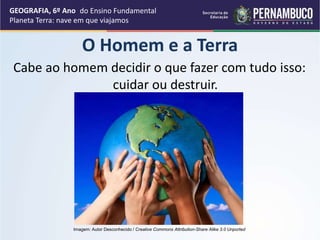 O Homem e a Terra
Cabe ao homem decidir o que fazer com tudo isso:
cuidar ou destruir.
GEOGRAFIA, 6º Ano
Planeta Terra: nave em que viajamos
Imagem: Autor Desconhecido / Creative Commons Attribution-Share Alike 3.0 Unported
do Ensino Fundamental
 