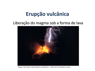 Erupção vulcânica
GEOGRAFIA, 6º Ano
Planeta Terra: nave em que viajamos
Liberação do magma sob a forma de lava
Imagem: Oliver Spalt / Disponibilizado por Spolloman / GNU Free Documentation License
do Ensino Fundamental
 