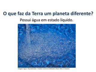 O que faz da Terra um planeta diferente?
Possui água em estado líquido.
GEOGRAFIA, 6º Ano
Planeta Terra: nave em que viajamos
Imagem: Água / http:destinelee / Creative Commons Attribution-Share Alike 2.0 Generic
 