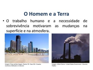 O Homem e a Terra
• O trabalho humano e a necessidade de
sobrevivência motivaram as mudanças na
superfície e na atmosfera.
GEOGRAFIA, 6º Ano
Planeta Terra: nave em que viajamos
Imagem: Praia de Boa Viagem, Recife, PE / Raul DS / Creative
Commons Attribution 2.0 Generic
Imagem: Alfred Palmer / United States Government / Domínio
Público
do Ensino Fundamental
 
