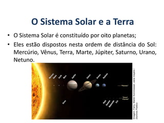 O Sistema Solar e a Terra
• O Sistema Solar é constituído por oito planetas;
• Eles estão dispostos nesta ordem de distância do Sol:
Mercúrio, Vênus, Terra, Marte, Júpiter, Saturno, Urano,
Netuno.
GEOGRAFIA, 6º Ano
Planeta Terra: nave em que viajamos
Imagem:
Farry,
Martin
Kornmesser,
zaria
mayers
/
Domínio
Público
do Ensino Fundamental
 