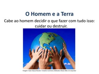 O Homem e a Terra
Cabe ao homem decidir o que fazer com tudo isso:
cuidar ou destruir.
GEOGRAFIA, 6º Ano
Planeta Terra: nave em que viajamos
Imagem: Autor Desconhecido / Creative Commons Attribution-Share Alike 3.0 Unported
do Ensino Fundamental
 