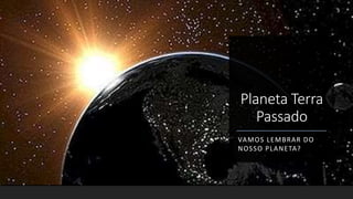 Planeta Terra
Passado
VAMOS LEMBRAR DO
NOSSO PLANETA?
 