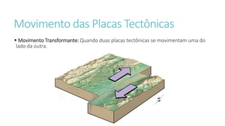 Movimento das Placas Tectônicas
 Movimento Transformante: Quando duas placas tectônicas se movimentam uma do
lado da outra.
 