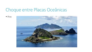 Choque entre Placas Oceânicas
 Ilhas
 