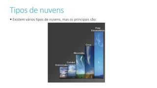 Tipos de nuvens
 Existem vários tipos de nuvens, mas os principais são:
 
