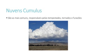Nuvens Cumulus
 São as mais comuns, responsáveis pelas tempestades, tornados e furacões
 