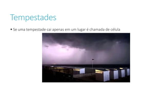 Tempestades
 Se uma tempestade cai apenas em um lugar é chamada de célula
 