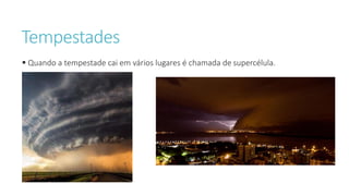 Tempestades
 Quando a tempestade cai em vários lugares é chamada de supercélula.
 