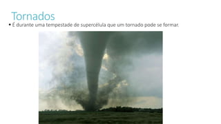 Tornados
 É durante uma tempestade de supercélula que um tornado pode se formar.
 