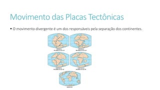Movimento das Placas Tectônicas
 O movimento divergente é um dos responsáveis pela separação dos continentes.
 
