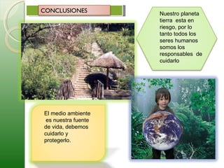 Nuestro planeta tierra  esta en riesgo, por lo  tanto todos los seres humanos somos los responsables  de cuidarlo El medio ambiente  es nuestra fuente de vida, debemos  cuidarlo y protegerlo.  CONCLUSIONES  