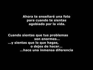 Ahora te enseñaré una foto  para cuando te sientas agobiado por la vida. Cuando sientas que tus problemas  son enormes… … y sientas que lo que hagas,  o dejes de hacer… … hace una inmensa diferencia 