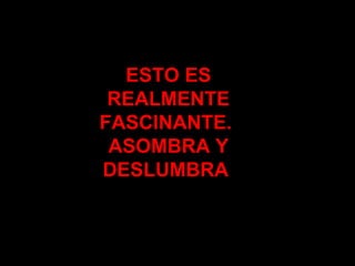 ESTO ES REALMENTE FASCINANTE.  ASOMBRA Y DESLUMBRA  